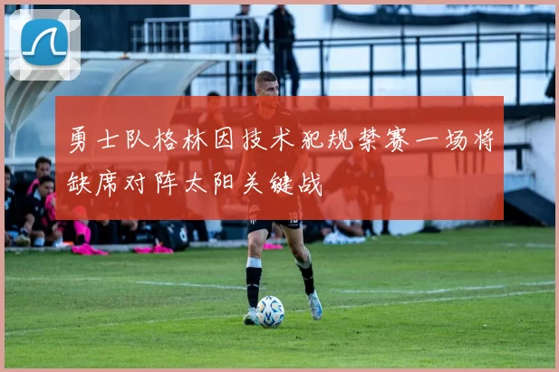 勇士队格林因技术犯规禁赛一场将缺席对阵太阳关键战