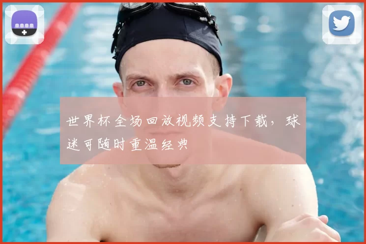 世界杯全场回放视频支持下载,球迷可随时重温经典