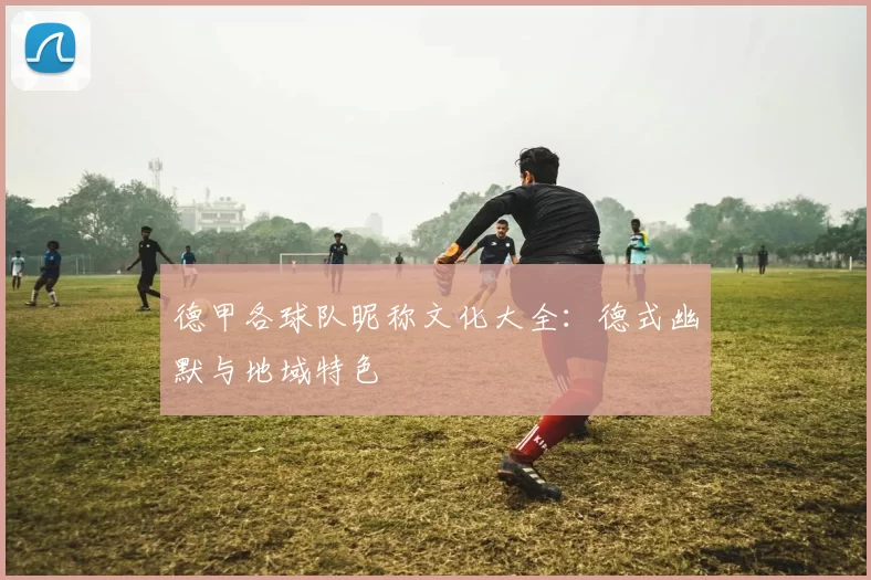 德甲各球队昵称文化大全：德式幽默与地域特色